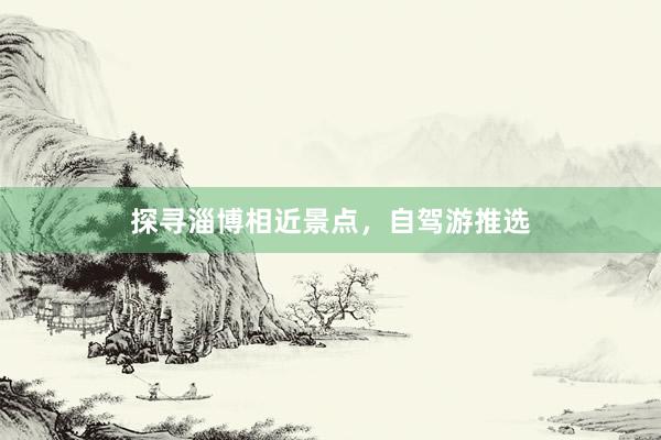 探寻淄博相近景点，自驾游推选