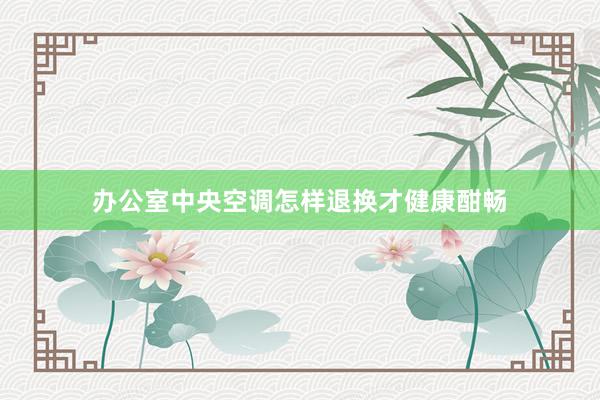 办公室中央空调怎样退换才健康酣畅