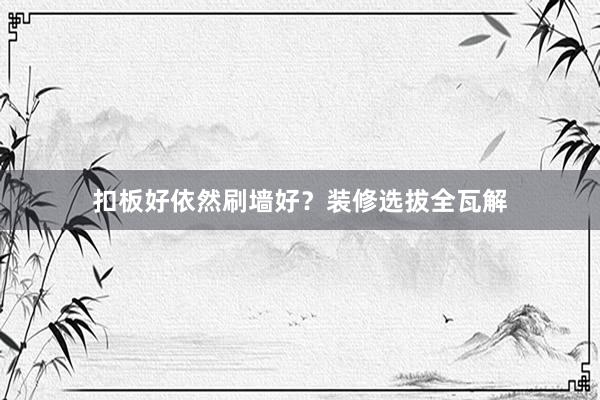 扣板好依然刷墙好？装修选拔全瓦解